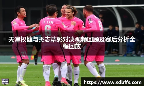 天津权健与杰志精彩对决视频回顾及赛后分析全程回放