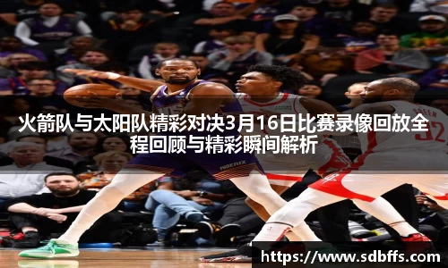 火箭队与太阳队精彩对决3月16日比赛录像回放全程回顾与精彩瞬间解析